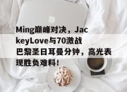 蜂鸟电竞-包含Ming巅峰对决，JackeyLove与70激战巴黎圣日耳曼分钟，高光表现胜负难料！的词条